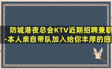 防城港夜总会KTV近期招聘兼职-本人亲自带队加入给你丰厚的回